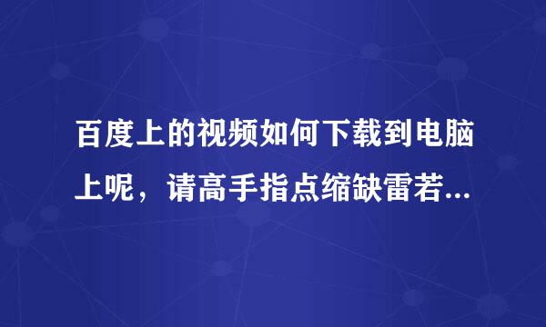 百度上的视频如何下载到电脑上呢，请高手指点缩缺雷若，谢谢。