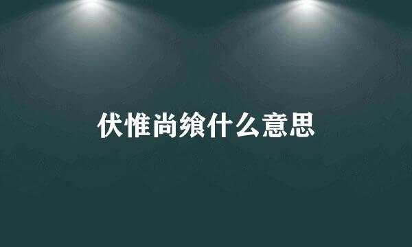 伏惟尚飨什么意思