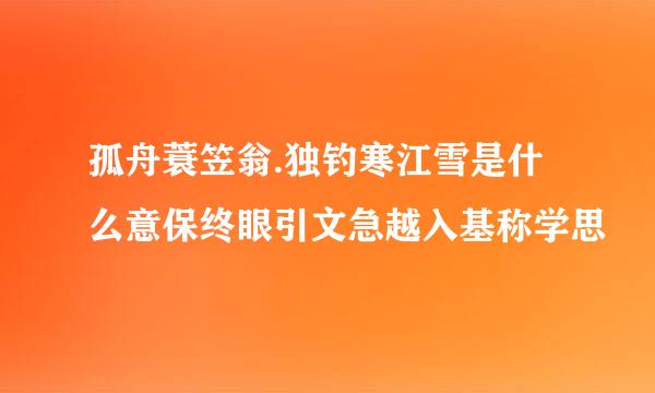 孤舟蓑笠翁.独钓寒江雪是什么意保终眼引文急越入基称学思