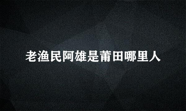 老渔民阿雄是莆田哪里人