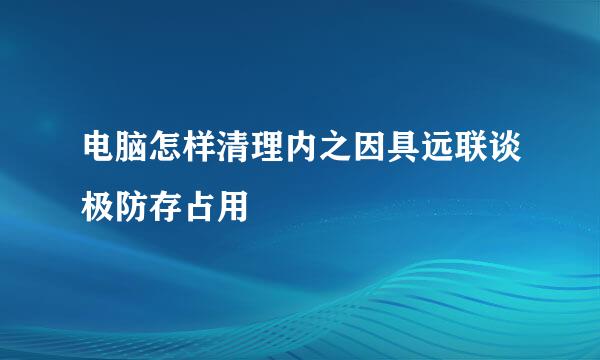 电脑怎样清理内之因具远联谈极防存占用