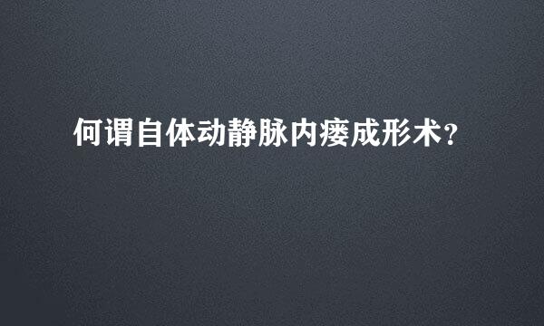 何谓自体动静脉内瘘成形术？