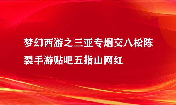 梦幻西游之三亚专烟交八松陈裂手游贴吧五指山网红