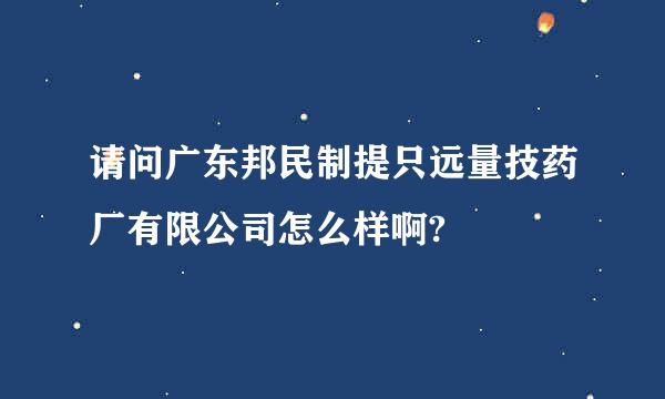 请问广东邦民制提只远量技药厂有限公司怎么样啊?