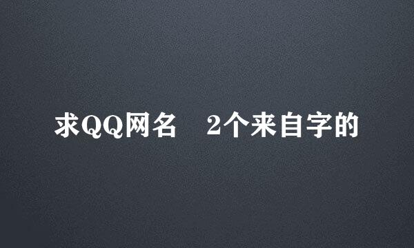 求QQ网名 2个来自字的