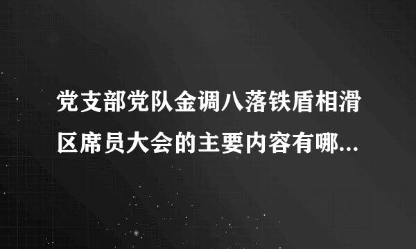 党支部党队金调八落铁盾相滑区席员大会的主要内容有哪些？来自