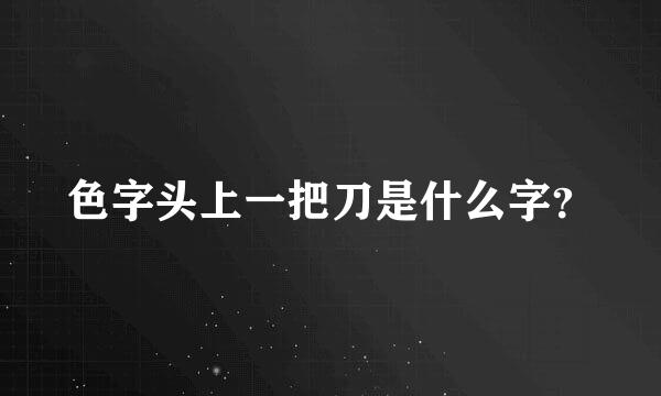 色字头上一把刀是什么字？