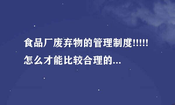 食品厂废弃物的管理制度!!!!!怎么才能比较合理的管理!! 求管理, 制度, 合理