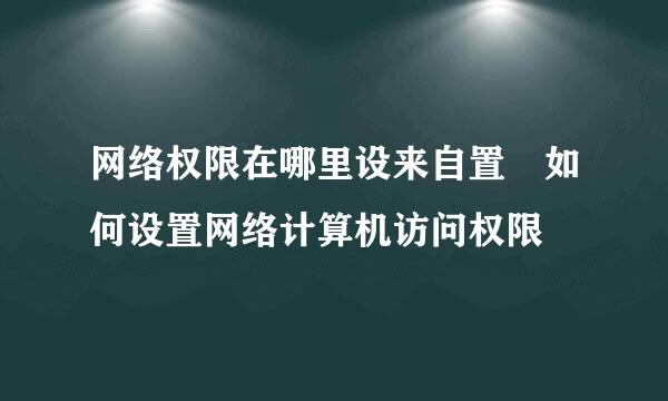 网络权限在哪里设来自置 如何设置网络计算机访问权限