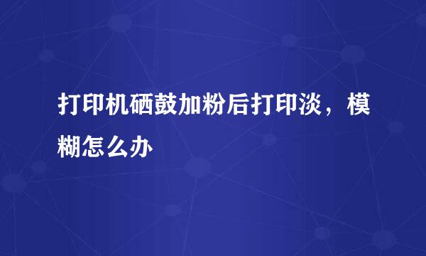 打印机硒鼓加粉后打印淡，模糊怎么办