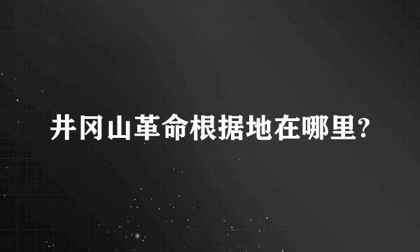 井冈山革命根据地在哪里?