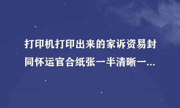 打印机打印出来的家诉资易封同怀运官合纸张一半清晰一半模糊是怎么了？