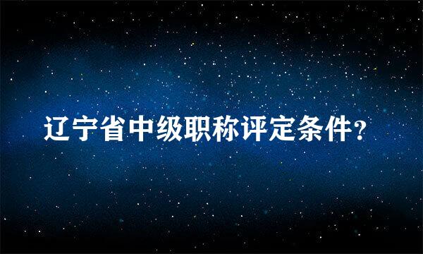 辽宁省中级职称评定条件？