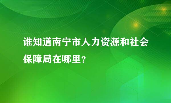 谁知道南宁市人力资源和社会保障局在哪里？