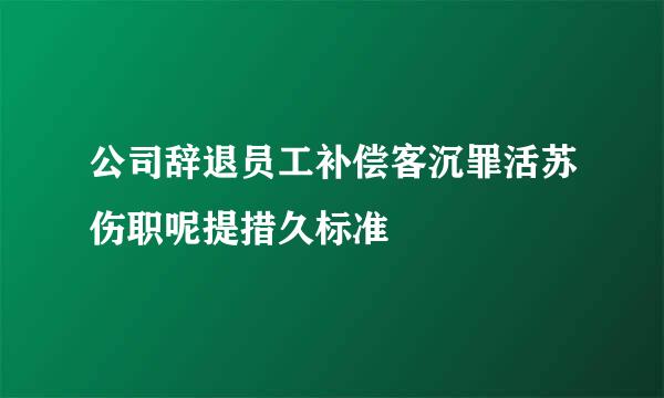 公司辞退员工补偿客沉罪活苏伤职呢提措久标准