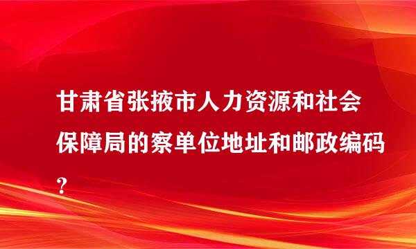 甘肃省张掖市人力资源和社会保障局的察单位地址和邮政编码？