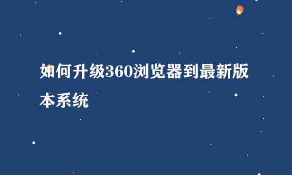 如何升级360浏览器到最新版本系统