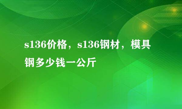 s136价格，s136钢材，模具钢多少钱一公斤