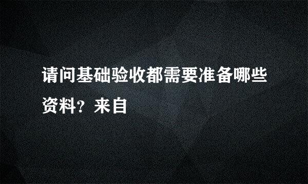 请问基础验收都需要准备哪些资料？来自