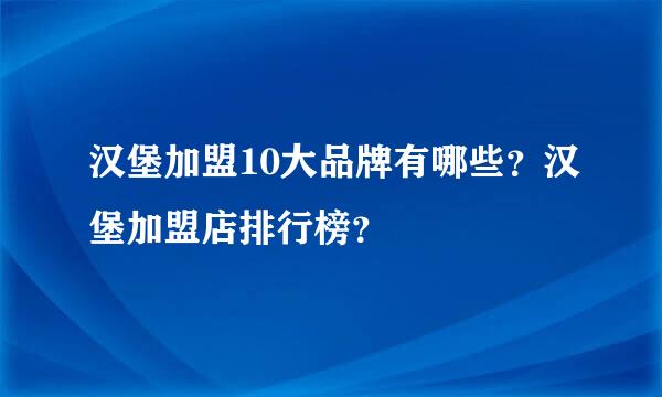 汉堡加盟10大品牌有哪些？汉堡加盟店排行榜？