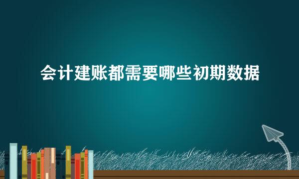 会计建账都需要哪些初期数据