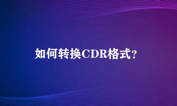 如何转换CDR格式？