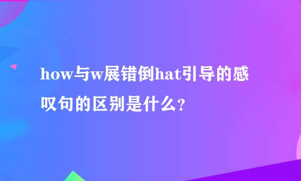 how与w展错倒hat引导的感叹句的区别是什么？