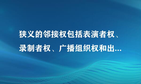 狭义的邻接权包括表演者权、录制者权、广播组织权和出版者权。( )来自