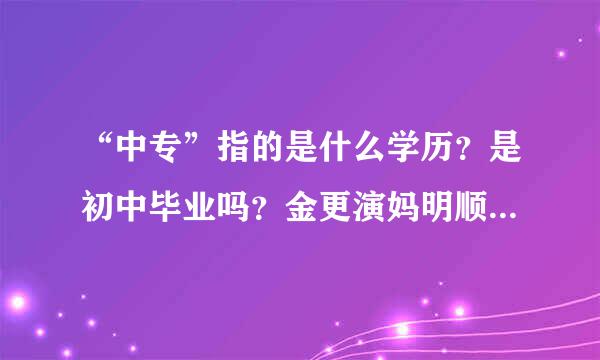 “中专”指的是什么学历？是初中毕业吗？金更演妈明顺房丰策罗黄还是高中毕业？