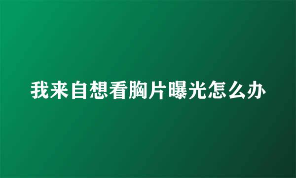 我来自想看胸片曝光怎么办