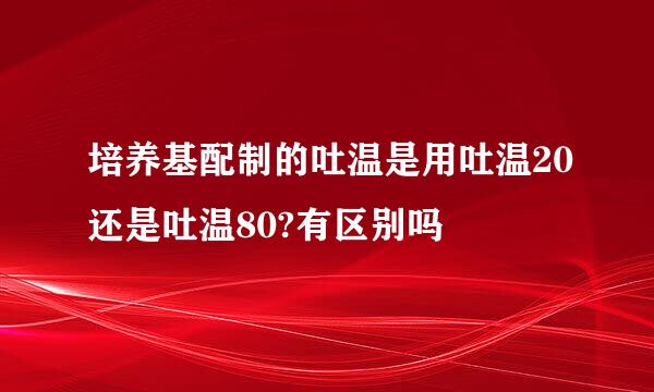 培养基配制的吐温是用吐温20还是吐温80?有区别吗