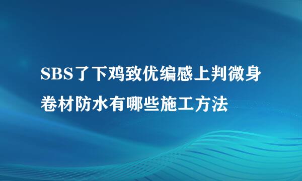 SBS了下鸡致优编感上判微身卷材防水有哪些施工方法