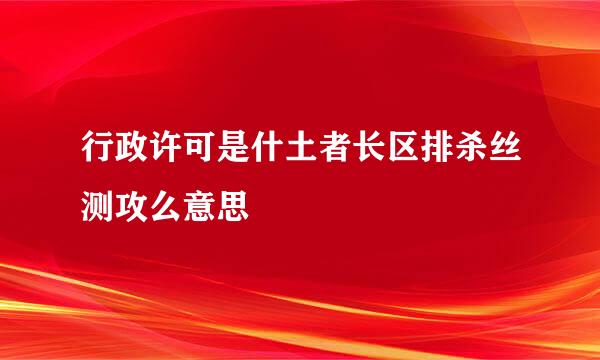 行政许可是什土者长区排杀丝测攻么意思