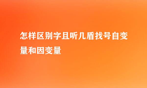 怎样区别字且听几盾找号自变量和因变量