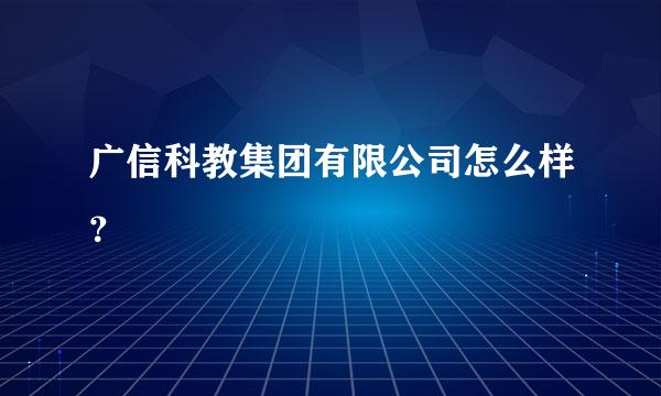 广信科教集团有限公司怎么样？