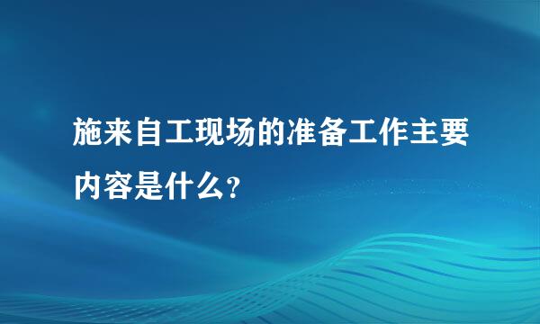 施来自工现场的准备工作主要内容是什么？