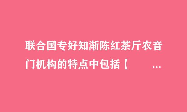 联合国专好知渐陈红茶斤农音门机构的特点中包括【      】