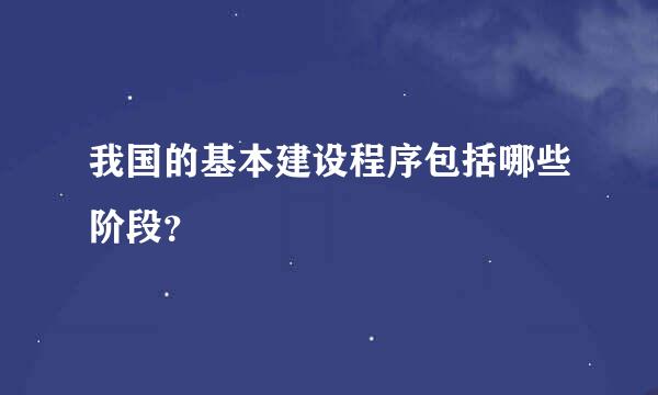 我国的基本建设程序包括哪些阶段？