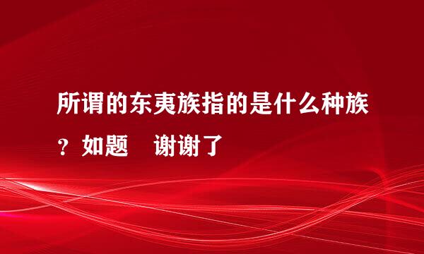 所谓的东夷族指的是什么种族？如题 谢谢了