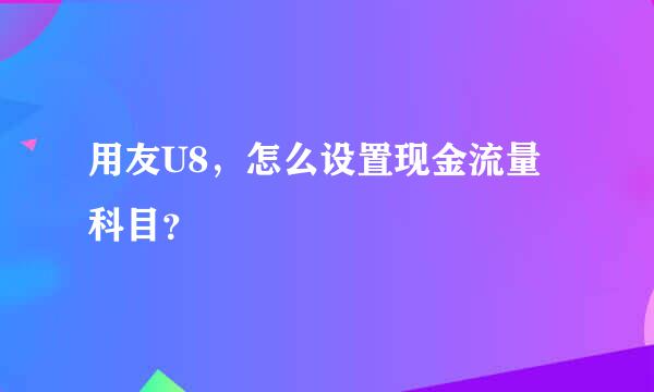 用友U8，怎么设置现金流量科目？