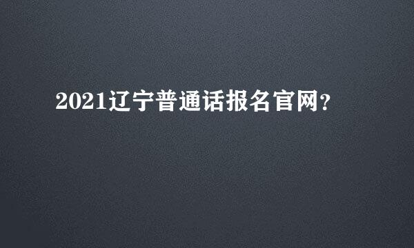 2021辽宁普通话报名官网？