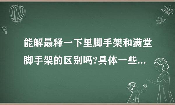 能解最释一下里脚手架和满堂脚手架的区别吗?具体一些，谢谢.