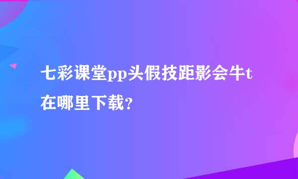 七彩课堂pp头假技距影会牛t在哪里下载？