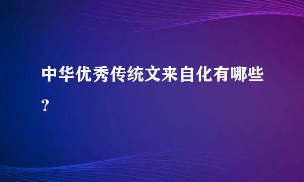 中华优秀传统文来自化有哪些？