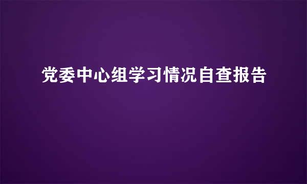 党委中心组学习情况自查报告