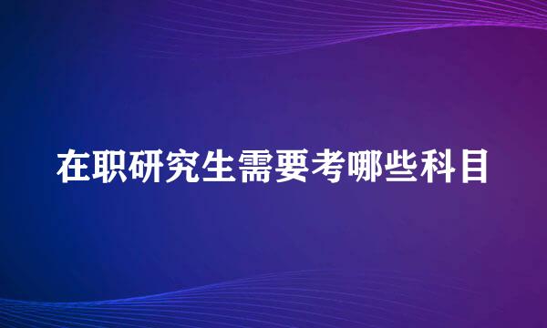 在职研究生需要考哪些科目