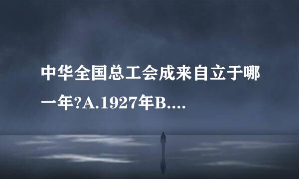 中华全国总工会成来自立于哪一年?A.1927年B.1926年C.1360问答925年