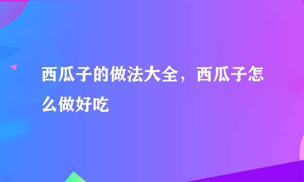 西瓜子的做法大全，西瓜子怎么做好吃