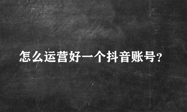 怎么运营好一个抖音账号？