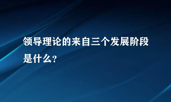 领导理论的来自三个发展阶段是什么？